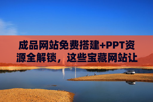 成品网站免费搭建+PPT资源全解锁，这些宝藏网站让效率翻倍！免费搭建网站+PPT全解锁！宝藏网站让效率翻倍