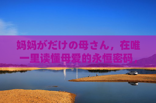 妈妈がだけの母さん，在唯一里读懂母爱的永恒密码，唯一，母爱的永恒密码