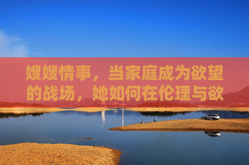 嫂嫂情事,当家庭成为欲望的战场,她如何在伦理与欲望间突围?嫂嫂,家庭欲望战场中的伦理突围 嫂嫂情事,当家庭成为欲望的战场,她如何在伦理与欲望间突围?嫂嫂,家庭欲望战场中的伦理突围