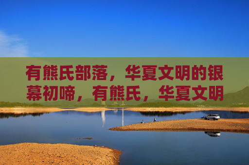 有熊氏部落，华夏文明的银幕初啼，有熊氏，华夏文明的银幕初啼