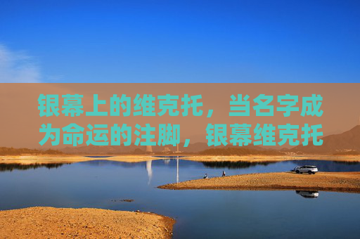银幕上的维克托,当名字成为命运的注脚,银幕维克托,名字是命运的注脚 银幕上的维克托,当名字成为命运的注脚,银幕维克托,名字是命运的注脚
