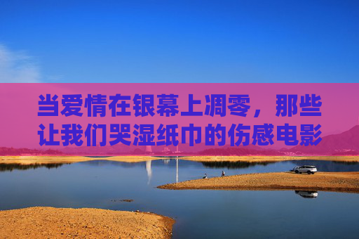 当爱情在银幕上凋零,那些让我们哭湿纸巾的伤感电影,银幕爱情凋零,那些哭湿纸巾的伤感电影 当爱情在银幕上凋零,那些让我们哭湿纸巾的伤感电影,银幕爱情凋零,那些哭湿纸巾的伤感电影