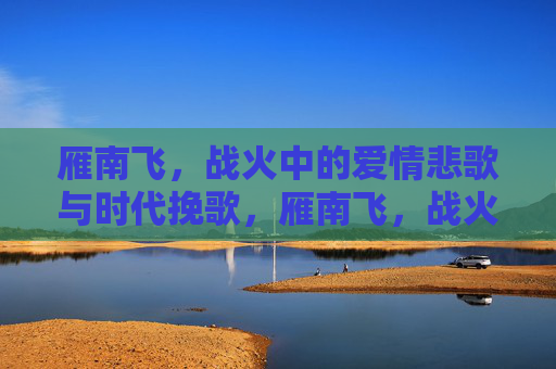 雁南飞,战火中的爱情悲歌与时代挽歌,雁南飞,战火中的爱情悲歌与时代挽歌 雁南飞,战火中的爱情悲歌与时代挽歌,雁南飞,战火中的爱情悲歌与时代挽歌