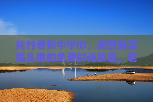 我的老师中字ID，藏在高清镜头里的免费时光胶囊，老师的免费时光胶囊，藏在高清镜头里的中字ID