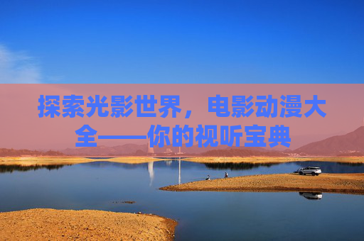 探索光影世界,电影动漫大全——你的视听宝典 探索光影世界,电影动漫大全——你的视听宝典