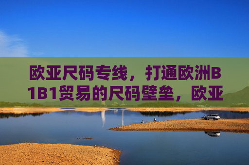 欧亚尺码专线,打通欧洲B1B1贸易的尺码壁垒,欧亚尺码专线打通欧洲B1B1贸易尺码壁垒 欧亚尺码专线,打通欧洲B1B1贸易的尺码壁垒,欧亚尺码专线打通欧洲B1B1贸易尺码壁垒