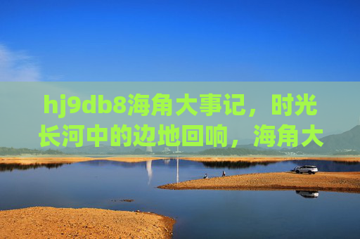 hj9db8海角大事记,时光长河中的边地回响,海角大事记,时光长河中的边地回响 hj9db8海角大事记,时光长河中的边地回响,海角大事记,时光长河中的边地回响