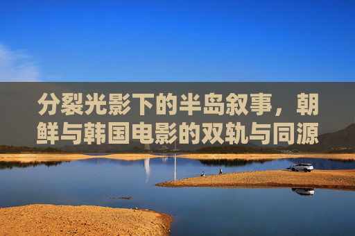 分裂光影下的半岛叙事,朝鲜与韩国电影的双轨与同源,分裂光影下的半岛电影叙事,朝韩双轨与同源 分裂光影下的半岛叙事,朝鲜与韩国电影的双轨与同源,分裂光影下的半岛电影叙事,朝韩双轨与同源