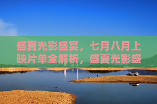 盛夏光影盛宴，七月八月上映片单全解析，盛夏光影盛宴，七月八月上映片单全解析