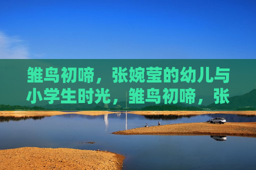 雏鸟初啼,张婉莹的幼儿与小学生时光,雏鸟初啼,张婉莹的幼儿与小学生时光 雏鸟初啼,张婉莹的幼儿与小学生时光,雏鸟初啼,张婉莹的幼儿与小学生时光