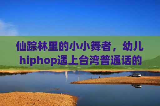 仙踪林里的小小舞者,幼儿hiphop遇上台湾普通话的童趣时光 仙踪林里的小小舞者,幼儿hiphop遇上台湾普通话的童趣时光