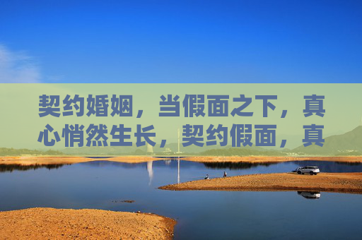 契约婚姻，当假面之下，真心悄然生长，契约假面，真心悄然生长