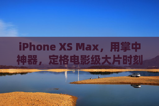 iPhone XS Max,用掌中神器,定格电影级大片时刻 iPhone XS Max,用掌中神器,定格电影级大片时刻