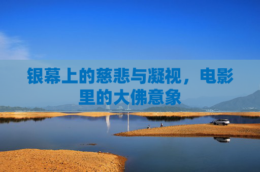 银幕上的慈悲与凝视,电影里的大佛意象 银幕上的慈悲与凝视,电影里的大佛意象