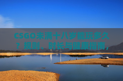 CSGO未满十八岁能玩多久?规则、时长与健康指南,CSGO未满十八岁,时长规则与健康指南 CSGO未满十八岁能玩多久?规则、时长与健康指南,CSGO未满十八岁,时长规则与健康指南