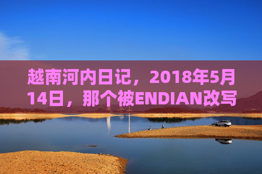 越南河内日记,2018年5月14日,那个被ENDIAN改写的清晨,越南河内日记,2018年5月14日,被ENDIAN改写的清晨 越南河内日记,2018年5月14日,那个被ENDIAN改写的清晨,越南河内日记,2018年5月14日,被ENDIAN改写的清晨