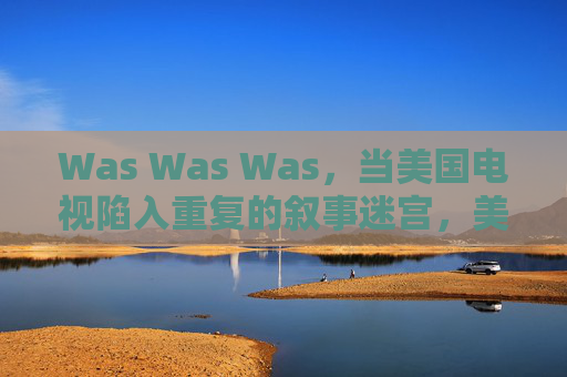 Was Was Was，当美国电视陷入重复的叙事迷宫，美国电视，重复叙事的迷宫