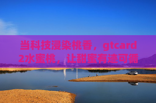当科技浸染桃香，gtcard2水蜜桃，让甜蜜有迹可循
