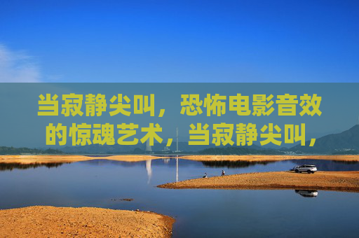 当寂静尖叫，恐怖电影音效的惊魂艺术，当寂静尖叫，恐怖电影音效的惊魂艺术