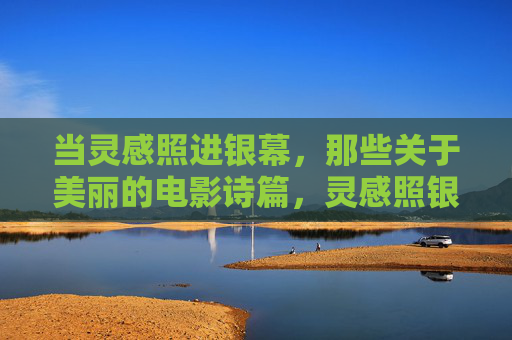 当灵感照进银幕,那些关于美丽的电影诗篇,灵感照银幕,美丽的电影诗篇 当灵感照进银幕,那些关于美丽的电影诗篇,灵感照银幕,美丽的电影诗篇