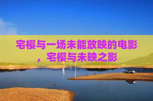 宅樱与一场未能放映的电影,宅樱与未映之影 宅樱与一场未能放映的电影,宅樱与未映之影