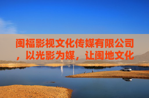 闽福影视文化传媒有限公司,以光影为媒,让闽地文化活起来,光影为媒,闽地文化活起来 闽福影视文化传媒有限公司,以光影为媒,让闽地文化活起来,光影为媒,闽地文化活起来