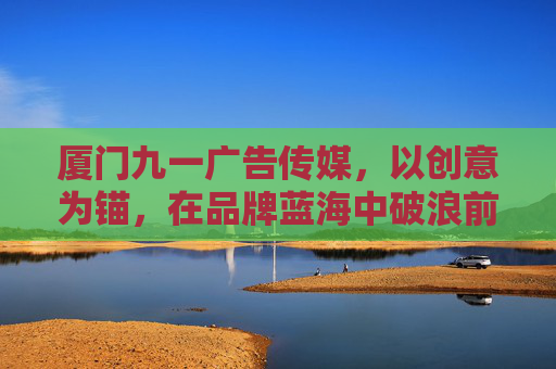 厦门九一广告传媒,以创意为锚,在品牌蓝海中破浪前行,厦门九一广告传媒,创意为锚,品牌蓝海破浪 厦门九一广告传媒,以创意为锚,在品牌蓝海中破浪前行,厦门九一广告传媒,创意为锚,品牌蓝海破浪
