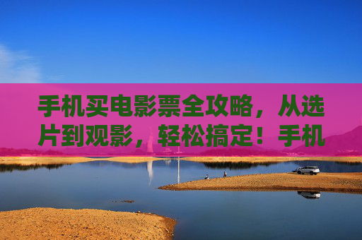 手机买电影票全攻略,从选片到观影,轻松搞定!手机买电影票全攻略,从选片到观影轻松搞定! 手机买电影票全攻略,从选片到观影,轻松搞定!手机买电影票全攻略,从选片到观影轻松搞定!