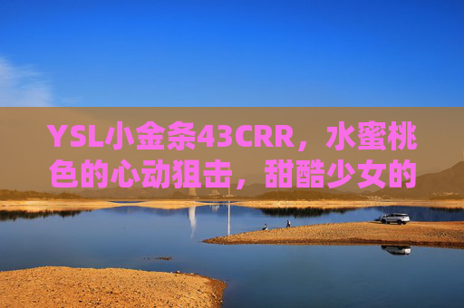 YSL小金条43CRR，水蜜桃色的心动狙击，甜酷少女的唇间秘密，YSL小金条43CRR，甜酷少女的水蜜桃色心动狙击