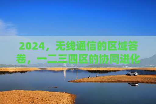 2024,无线通信的区域答卷,一二三四区的协同进化与智能跃迁,2024无线通信区域答卷,一二三四区协同进化与智能跃迁 2024,无线通信的区域答卷,一二三四区的协同进化与智能跃迁,2024无线通信区域答卷,一二三四区协同进化与智能跃迁
