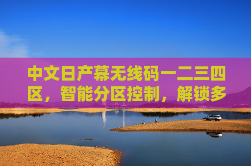 中文日产幕无线码一二三四区，智能分区控制，解锁多场景幕布新体验，中文日产幕无线智能分区控制，解锁多场景幕布新体验