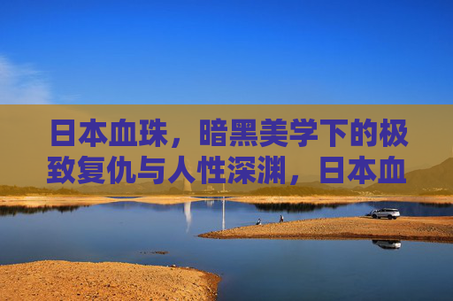 日本血珠，暗黑美学下的极致复仇与人性深渊，日本血珠，暗黑美学下的复仇深渊