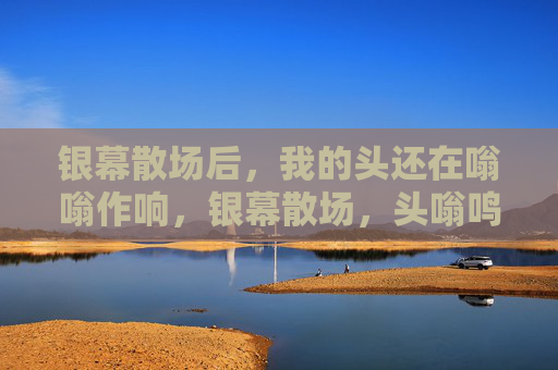 银幕散场后,我的头还在嗡嗡作响,银幕散场,头嗡鸣未止 银幕散场后,我的头还在嗡嗡作响,银幕散场,头嗡鸣未止