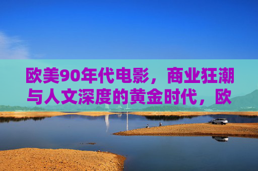 欧美90年代电影，商业狂潮与人文深度的黄金时代，欧美90年代电影，商业狂潮与人文深度的黄金时代