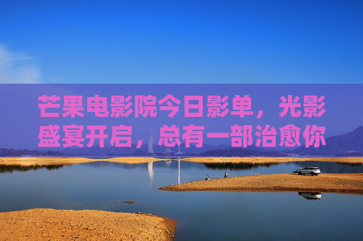 芒果电影院今日影单,光影盛宴开启,总有一部治愈你的时光,芒果电影院今日影单,光影盛宴治愈时光 芒果电影院今日影单,光影盛宴开启,总有一部治愈你的时光,芒果电影院今日影单,光影盛宴治愈时光