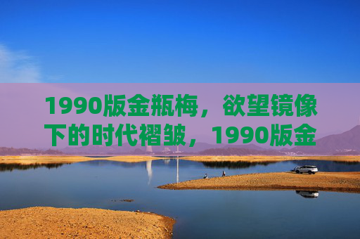 1990版金瓶梅,欲望镜像下的时代褶皱,1990版金瓶梅,欲望镜像与时代褶皱 1990版金瓶梅,欲望镜像下的时代褶皱,1990版金瓶梅,欲望镜像与时代褶皱