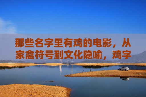 那些名字里有鸡的电影，从家禽符号到文化隐喻，鸡字电影，从家禽符号到文化隐喻