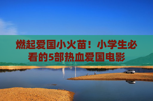 燃起爱国小火苗！小学生必看的5部热血爱国电影