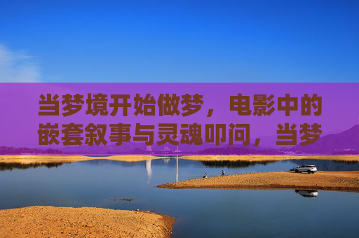 当梦境开始做梦,电影中的嵌套叙事与灵魂叩问,当梦境开始做梦,电影嵌套叙事的灵魂叩问 当梦境开始做梦,电影中的嵌套叙事与灵魂叩问,当梦境开始做梦,电影嵌套叙事的灵魂叩问