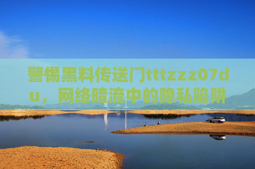 警惕黑料传送门tttzzz07du,网络暗流中的隐私陷阱与信息暴力,警惕黑料传送门tttzzz07du,网络暗流中的隐私陷阱与信息暴力 警惕黑料传送门tttzzz07du,网络暗流中的隐私陷阱与信息暴力,警惕黑料传送门tttzzz07du,网络暗流中的隐私陷阱与信息暴力