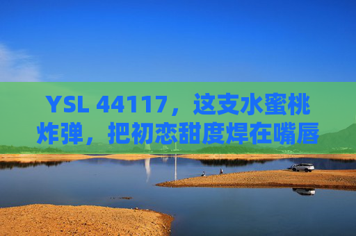 YSL 44117,这支水蜜桃炸弹,把初恋甜度焊在嘴唇上,YSL 44117,水蜜桃炸弹焊住初恋甜度 YSL 44117,这支水蜜桃炸弹,把初恋甜度焊在嘴唇上,YSL 44117,水蜜桃炸弹焊住初恋甜度