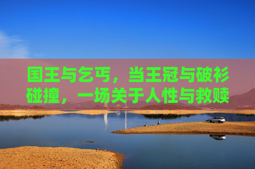 国王与乞丐,当王冠与破衫碰撞,一场关于人性与救赎的镜像寓言 国王与乞丐,当王冠与破衫碰撞,一场关于人性与救赎的镜像寓言