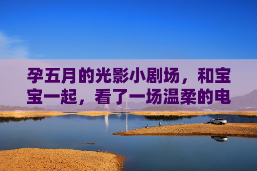孕五月的光影小剧场，和宝宝一起，看了一场温柔的电影，孕五月光影小剧场，和宝宝的温柔电影