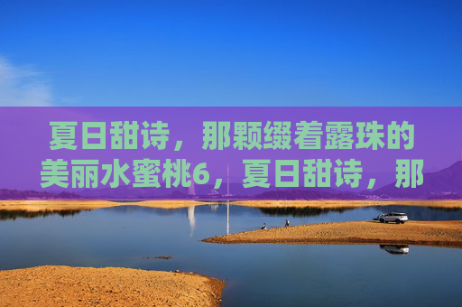 夏日甜诗,那颗缀着露珠的美丽水蜜桃6,夏日甜诗,那颗缀着露珠的水蜜桃 夏日甜诗,那颗缀着露珠的美丽水蜜桃6,夏日甜诗,那颗缀着露珠的水蜜桃