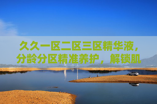 久久一区二区三区精华液,分龄分区精准养护,解锁肌肤年轻密码,分龄分区精准养护,解锁肌肤年轻密码 久久一区二区三区精华液,分龄分区精准养护,解锁肌肤年轻密码,分龄分区精准养护,解锁肌肤年轻密码