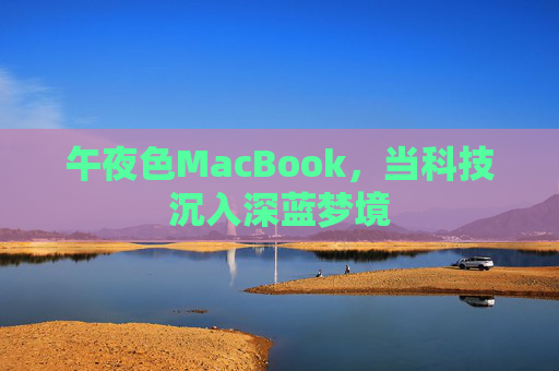 午夜色MacBook,当科技沉入深蓝梦境 午夜色MacBook,当科技沉入深蓝梦境