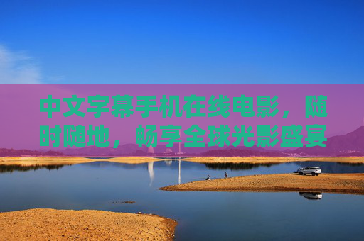 中文字幕手机在线电影,随时随地,畅享全球光影盛宴,随时随地,手机中文字幕畅享全球光影 中文字幕手机在线电影,随时随地,畅享全球光影盛宴,随时随地,手机中文字幕畅享全球光影