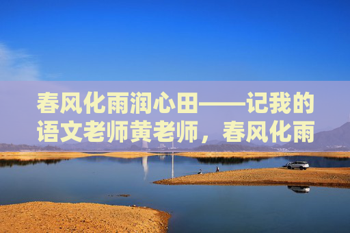 春风化雨润心田——记我的语文老师黄老师,春风化雨润心田——记我的语文老师黄老师 春风化雨润心田——记我的语文老师黄老师,春风化雨润心田——记我的语文老师黄老师
