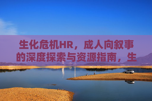 生化危机HR，成人向叙事的深度探索与资源指南，生化危机HR，成人向叙事的深度探索与资源指南