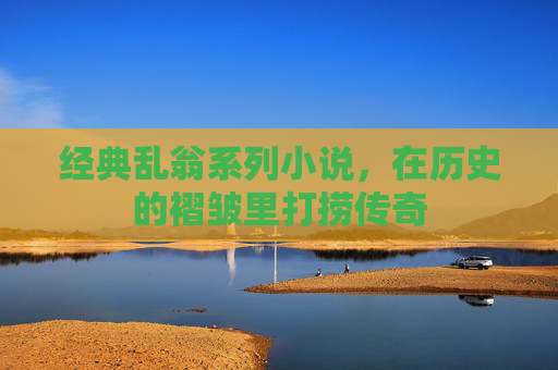 经典乱翁系列小说,在历史的褶皱里打捞传奇 经典乱翁系列小说,在历史的褶皱里打捞传奇